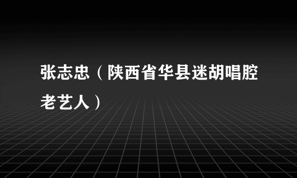张志忠（陕西省华县迷胡唱腔老艺人）