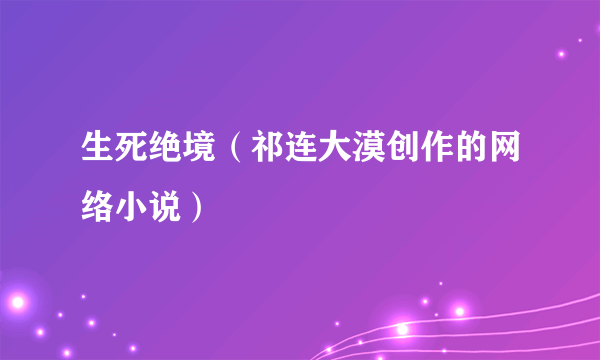 生死绝境（祁连大漠创作的网络小说）