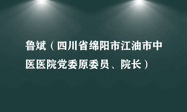 鲁斌（四川省绵阳市江油市中医医院党委原委员、院长）