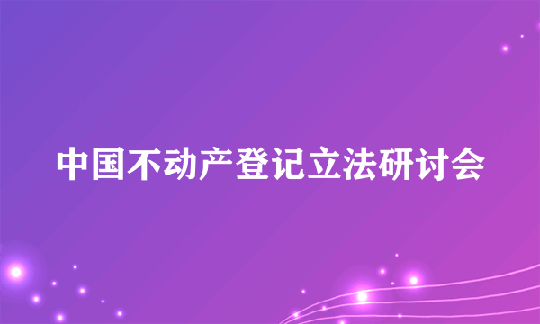 中国不动产登记立法研讨会