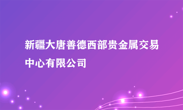 新疆大唐善德西部贵金属交易中心有限公司