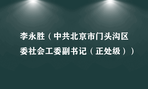 李永胜（中共北京市门头沟区委社会工委副书记（正处级））
