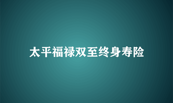 太平福禄双至终身寿险