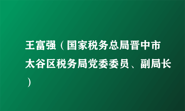 王富强（国家税务总局晋中市太谷区税务局党委委员、副局长）