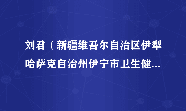 刘君（新疆维吾尔自治区伊犁哈萨克自治州伊宁市卫生健康委员会党委书记、副主任）