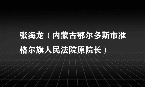 张海龙（内蒙古鄂尔多斯市准格尔旗人民法院原院长）