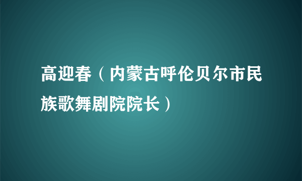 高迎春（内蒙古呼伦贝尔市民族歌舞剧院院长）