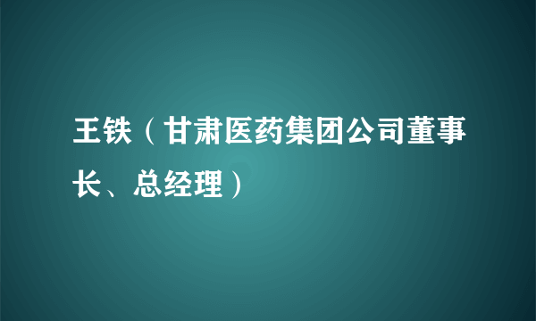 王铁（甘肃医药集团公司董事长、总经理）