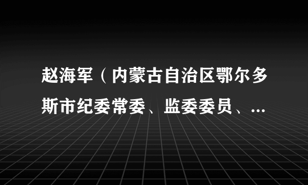 赵海军（内蒙古自治区鄂尔多斯市纪委常委、监委委员、秘书长）