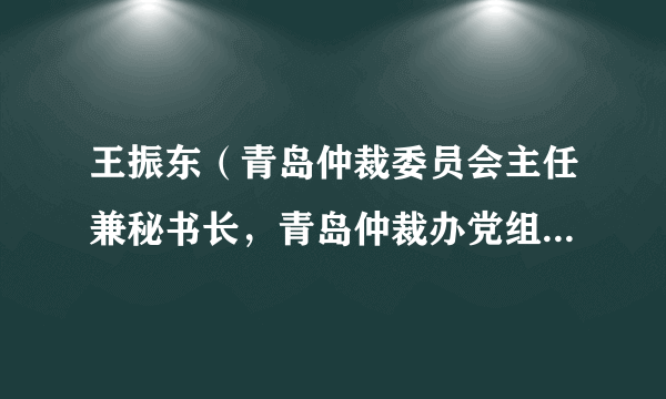 王振东（青岛仲裁委员会主任兼秘书长，青岛仲裁办党组书记、主任）