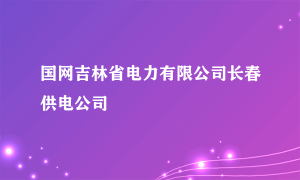 国网吉林省电力有限公司长春供电公司