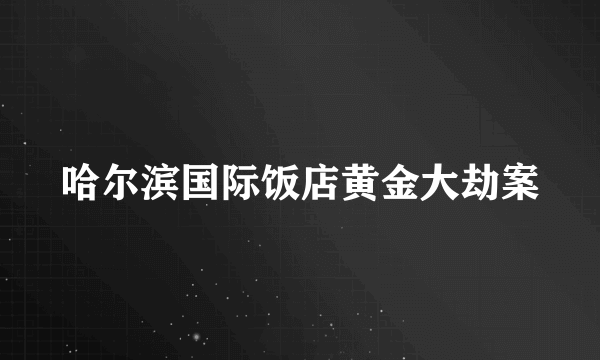 哈尔滨国际饭店黄金大劫案