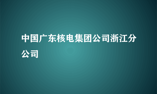 中国广东核电集团公司浙江分公司