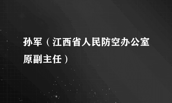 孙军（江西省人民防空办公室原副主任）