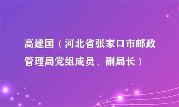 高建国（河北省张家口市邮政管理局党组成员、副局长）