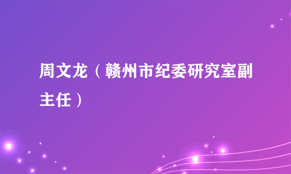 周文龙（赣州市纪委研究室副主任）