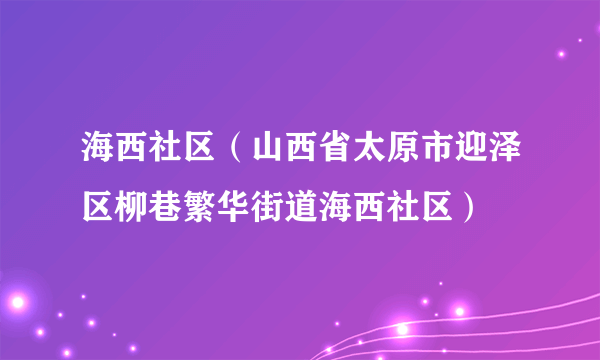 海西社区（山西省太原市迎泽区柳巷繁华街道海西社区）