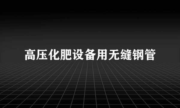 高压化肥设备用无缝钢管