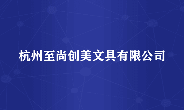 杭州至尚创美文具有限公司