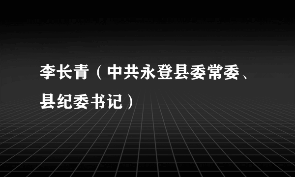 李长青（中共永登县委常委、县纪委书记）