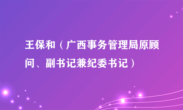 王保和（广西事务管理局原顾问、副书记兼纪委书记）