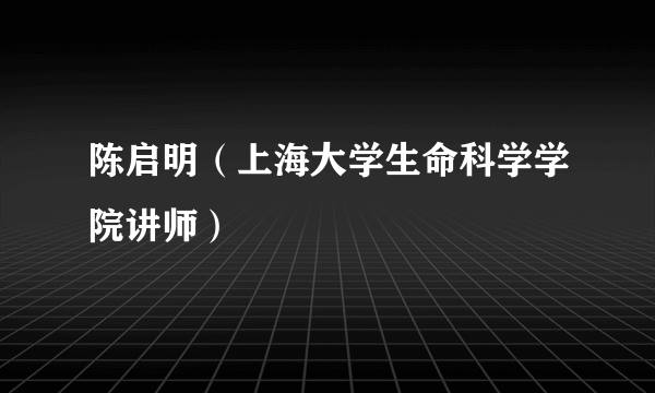 陈启明（上海大学生命科学学院讲师）