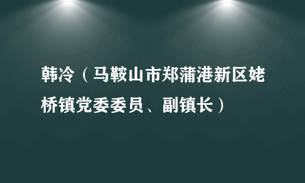 韩冷（马鞍山市郑蒲港新区姥桥镇党委委员、副镇长）