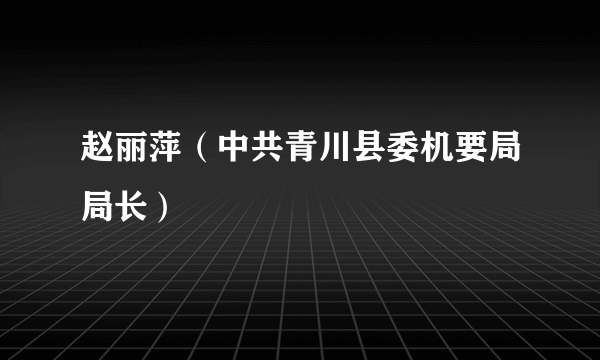赵丽萍（中共青川县委机要局局长）