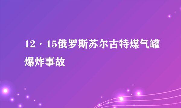 12·15俄罗斯苏尔古特煤气罐爆炸事故