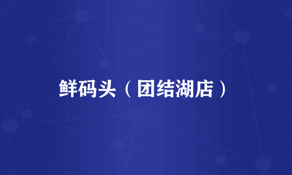 鲜码头（团结湖店）