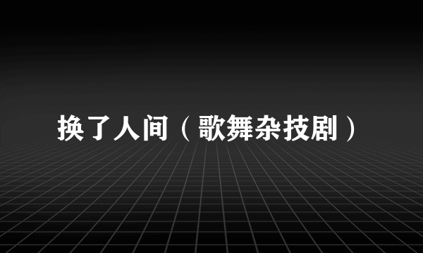 换了人间（歌舞杂技剧）