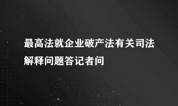 最高法就企业破产法有关司法解释问题答记者问
