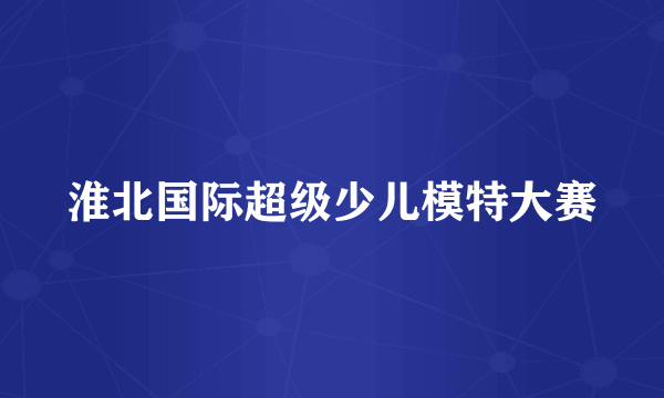 淮北国际超级少儿模特大赛