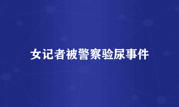 女记者被警察验尿事件