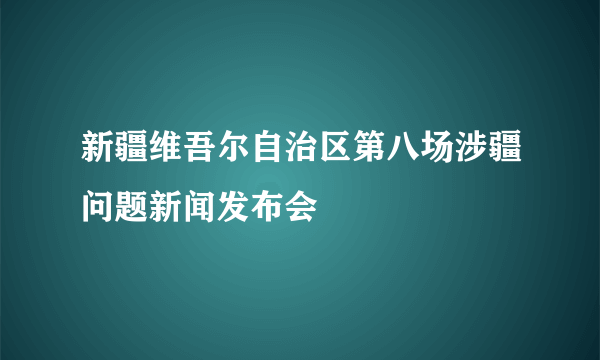 新疆维吾尔自治区第八场涉疆问题新闻发布会