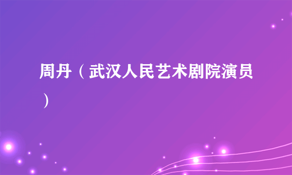 周丹（武汉人民艺术剧院演员）