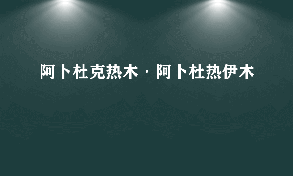 阿卜杜克热木·阿卜杜热伊木