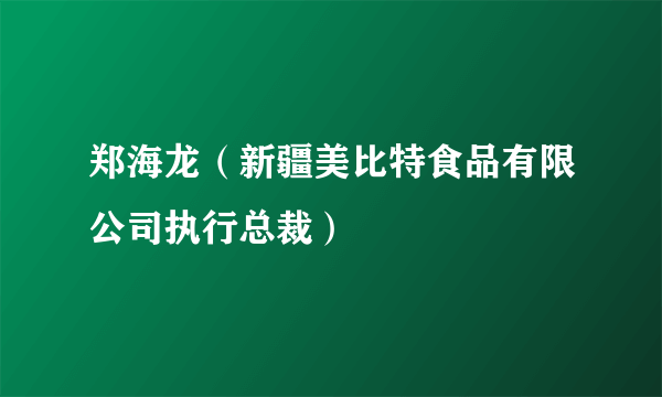 郑海龙（新疆美比特食品有限公司执行总裁）