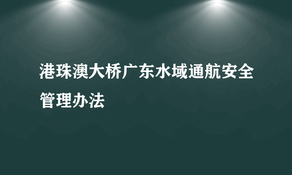 港珠澳大桥广东水域通航安全管理办法