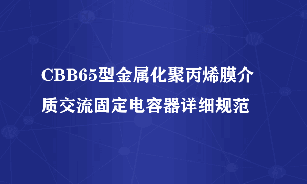 CBB65型金属化聚丙烯膜介质交流固定电容器详细规范