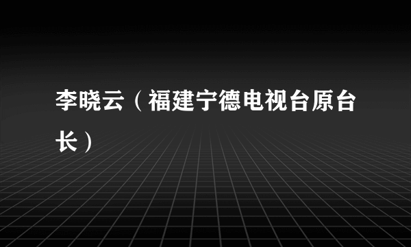 李晓云（福建宁德电视台原台长）