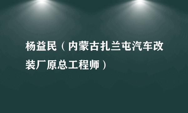 杨益民（内蒙古扎兰屯汽车改装厂原总工程师）
