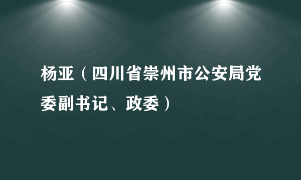 杨亚（四川省崇州市公安局党委副书记、政委）