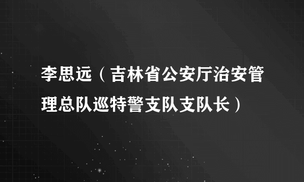 李思远（吉林省公安厅治安管理总队巡特警支队支队长）