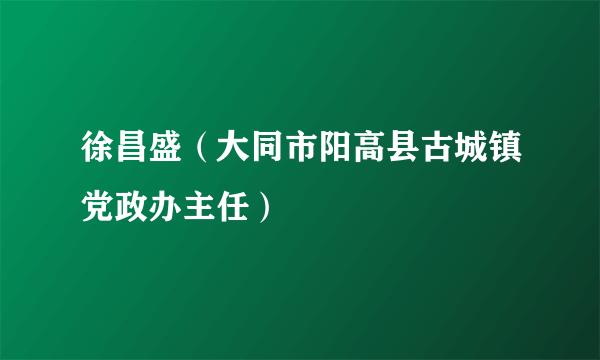 徐昌盛（大同市阳高县古城镇党政办主任）