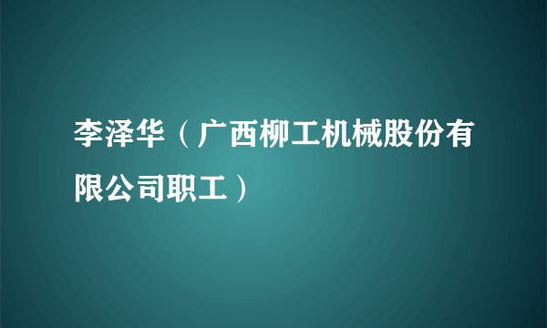 李泽华（广西柳工机械股份有限公司职工）