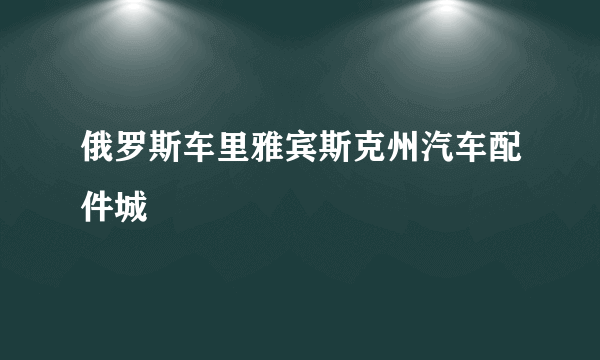 俄罗斯车里雅宾斯克州汽车配件城