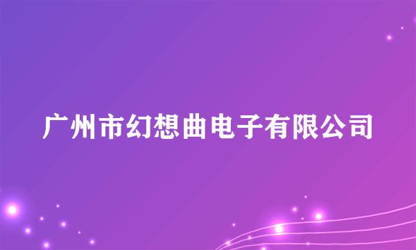 广州市幻想曲电子有限公司