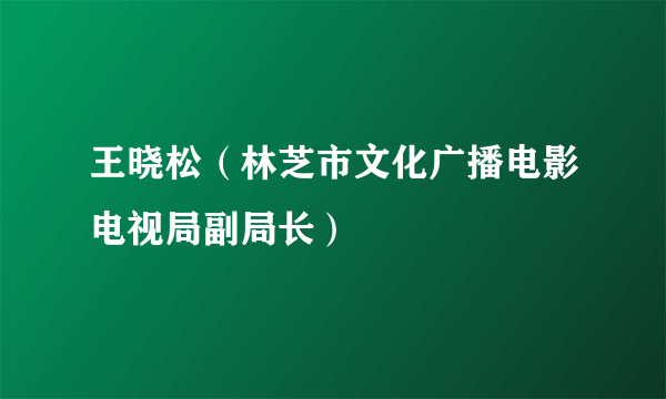 王晓松（林芝市文化广播电影电视局副局长）