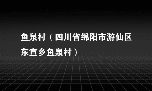 鱼泉村（四川省绵阳市游仙区东宣乡鱼泉村）